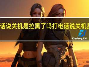 打电话说关机是拉黑了吗 打电话说关机是拉黑了吗