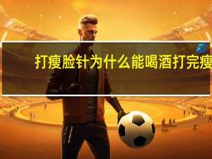 打瘦脸针为什么能喝酒 打完瘦脸针之后可以喝酒吗