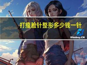 打瘦脸针整形多少钱一针？瘦脸针多少钱一针