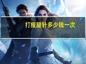 打瘦腿针多少钱一次，瘦腿针费用多少钱
