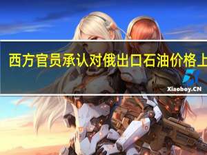 打脸G7！西方官员承认对俄出口石油价格上限已形同虚设