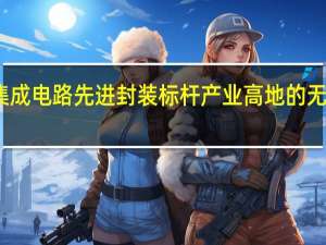 打造集成电路先进封装标杆产业高地的无锡倡议发布