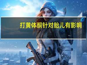 打黄体酮针对胎儿有影响（黄体酮吃多了对胎儿有影响吗）