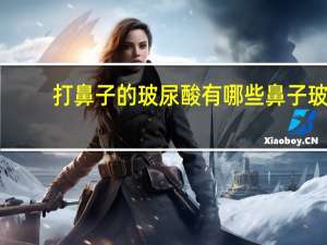 打鼻子的玻尿酸有哪些 鼻子玻尿酸哪个牌子好