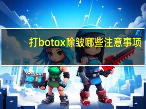 打botox除皱哪些注意事项(除皱针注意事项有哪些)