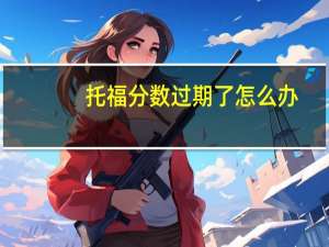 托福分数过期了怎么办