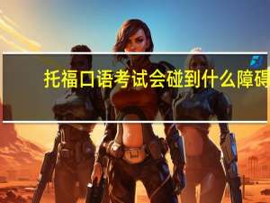 托福口语考试会碰到什么障碍