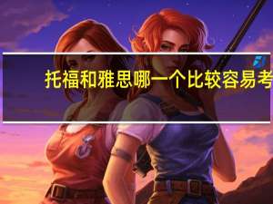 托福和雅思哪一个比较容易考