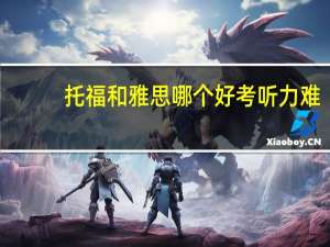 托福和雅思哪个好考听力难（托福和雅思哪个好考）