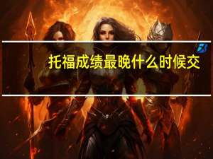 托福成绩最晚什么时候交