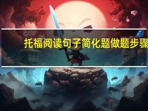 托福阅读句子简化题做题步骤