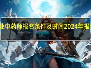 执业中药师报名条件及时间2024年报考新规定