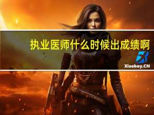 执业医师什么时候出成绩啊