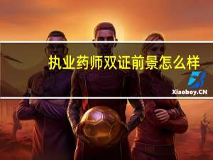 执业药师双证前景怎么样