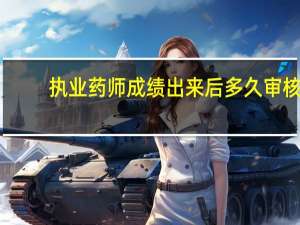 执业药师成绩出来后多久审核