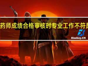 执业药师成绩合格审核时专业工作不符是什么意思