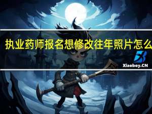执业药师报名想修改往年照片怎么操作