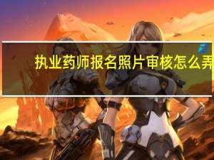 执业药师报名照片审核怎么弄
