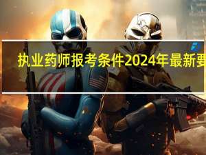 执业药师报考条件2024年最新要求