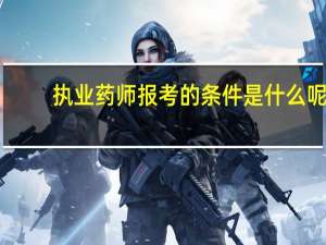 执业药师报考的条件是什么呢
