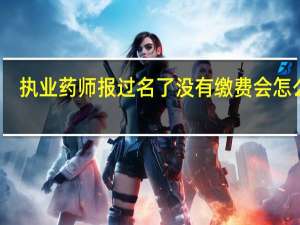 执业药师报过名了没有缴费会怎么样