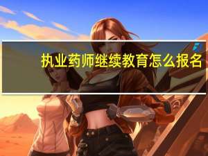 执业药师继续教育怎么报名