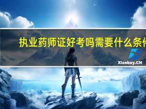 执业药师证好考吗需要什么条件