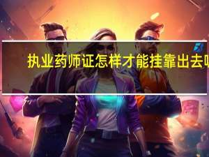 执业药师证怎样才能挂靠出去呢