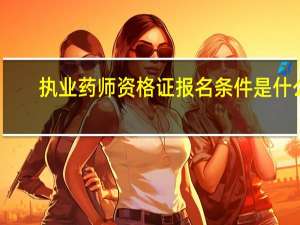 执业药师资格证报名条件是什么