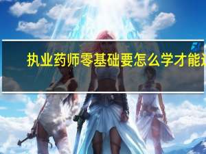 执业药师零基础要怎么学才能过