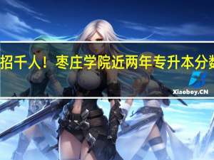 扩招千人！枣庄学院近两年专升本分数线分析