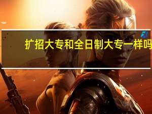 扩招大专和全日制大专一样吗