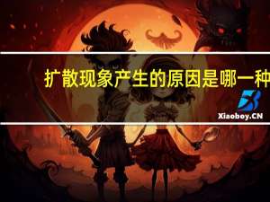 扩散现象产生的原因是哪一种