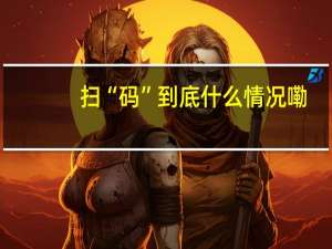 扫“码” 到底什么情况嘞