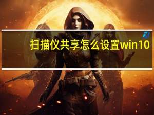 扫描仪共享怎么设置win10（扫描仪共享）