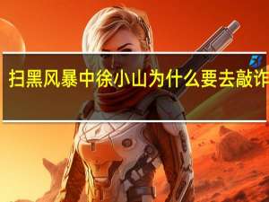 扫黑风暴中徐小山为什么要去敲诈孙兴