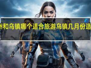 扬州和乌镇哪个适合旅游 乌镇几月份适合去旅游