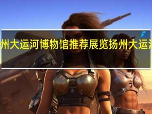 扬州大运河博物馆推荐展览扬州大运河展示馆