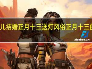 扬州女儿结婚正月十三送灯风俗 正月十三的风俗和禁忌