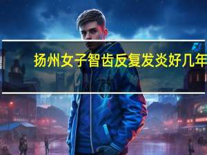 扬州女子智齿反复发炎好几年，脸颊烂穿一个洞，她当初为何不去医治