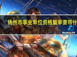 扬州市事业单位资格复审要带什么