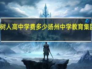 扬州树人高中学费多少 扬州中学教育集团树人学校