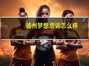 扬州梦想培训怎么样