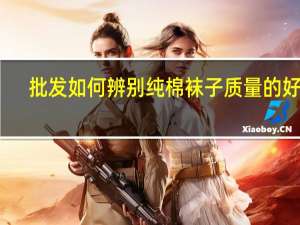 批发如何辨别纯棉袜子质量的好坏