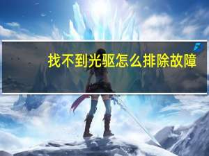 找不到光驱怎么排除故障（找不到光驱）