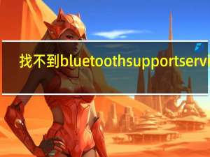 找不到bluetooth support service（在服务里找不到Bluetooth Support Service这一项怎么办）