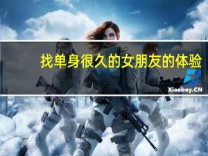 找单身很久的女朋友的体验（找单身的女人）