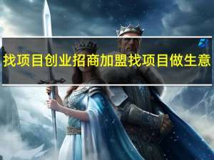 找项目创业招商加盟 找项目做生意