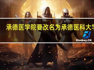 承德医学院要改名为承德医科大学吗