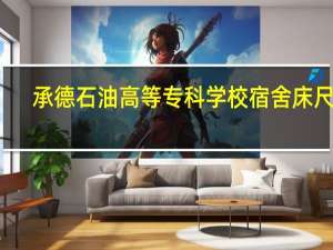 承德石油高等专科学校宿舍床尺寸（承德石油高等专科学校宿舍）